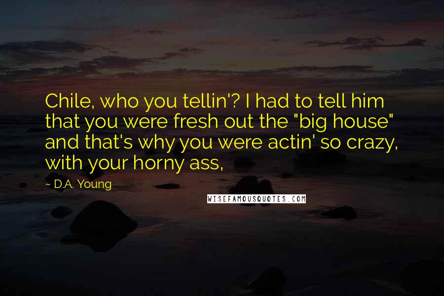 D.A. Young Quotes: Chile, who you tellin'? I had to tell him that you were fresh out the "big house" and that's why you were actin' so crazy, with your horny ass,