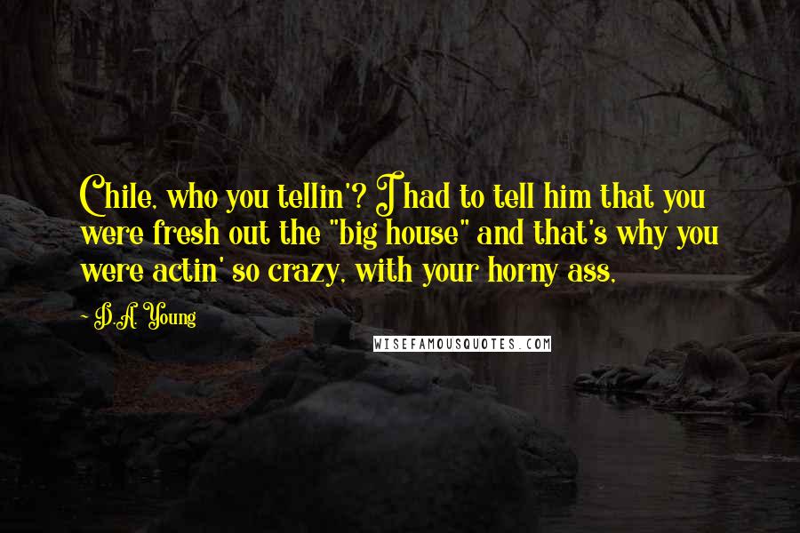 D.A. Young Quotes: Chile, who you tellin'? I had to tell him that you were fresh out the "big house" and that's why you were actin' so crazy, with your horny ass,