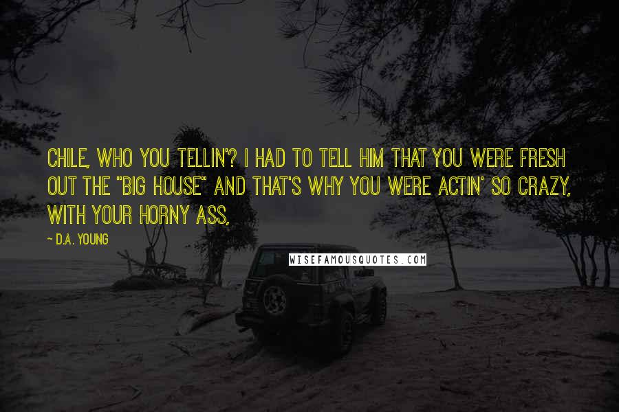 D.A. Young Quotes: Chile, who you tellin'? I had to tell him that you were fresh out the "big house" and that's why you were actin' so crazy, with your horny ass,