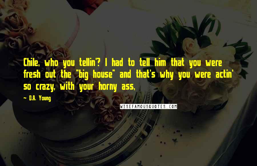 D.A. Young Quotes: Chile, who you tellin'? I had to tell him that you were fresh out the "big house" and that's why you were actin' so crazy, with your horny ass,