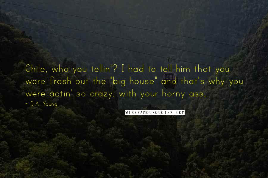 D.A. Young Quotes: Chile, who you tellin'? I had to tell him that you were fresh out the "big house" and that's why you were actin' so crazy, with your horny ass,