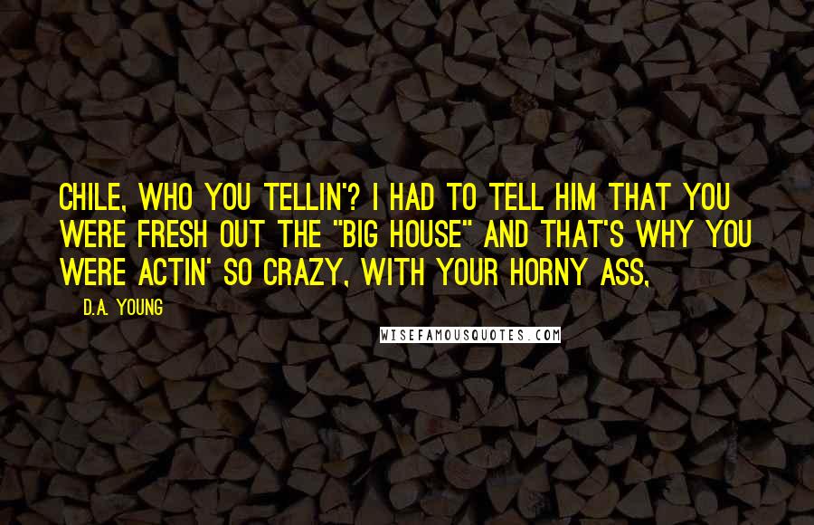 D.A. Young Quotes: Chile, who you tellin'? I had to tell him that you were fresh out the "big house" and that's why you were actin' so crazy, with your horny ass,