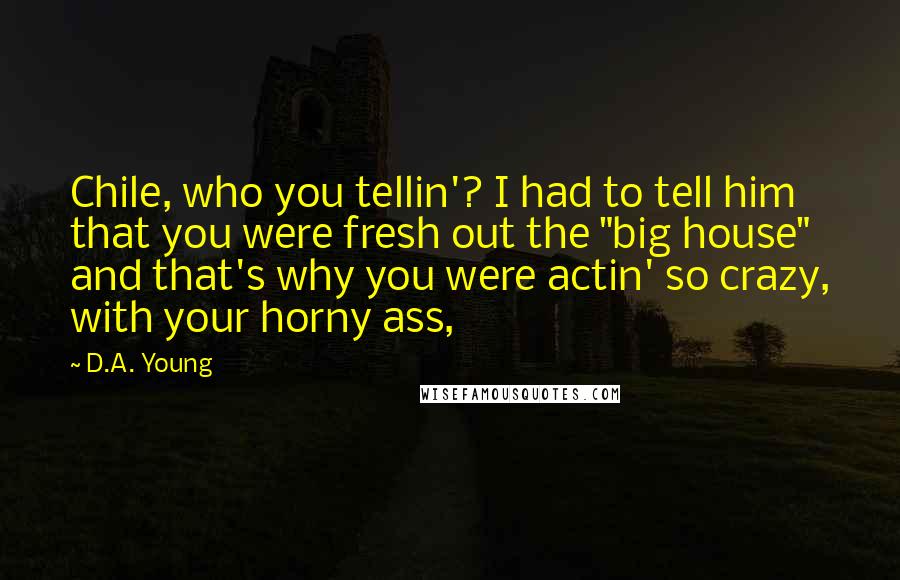 D.A. Young Quotes: Chile, who you tellin'? I had to tell him that you were fresh out the "big house" and that's why you were actin' so crazy, with your horny ass,