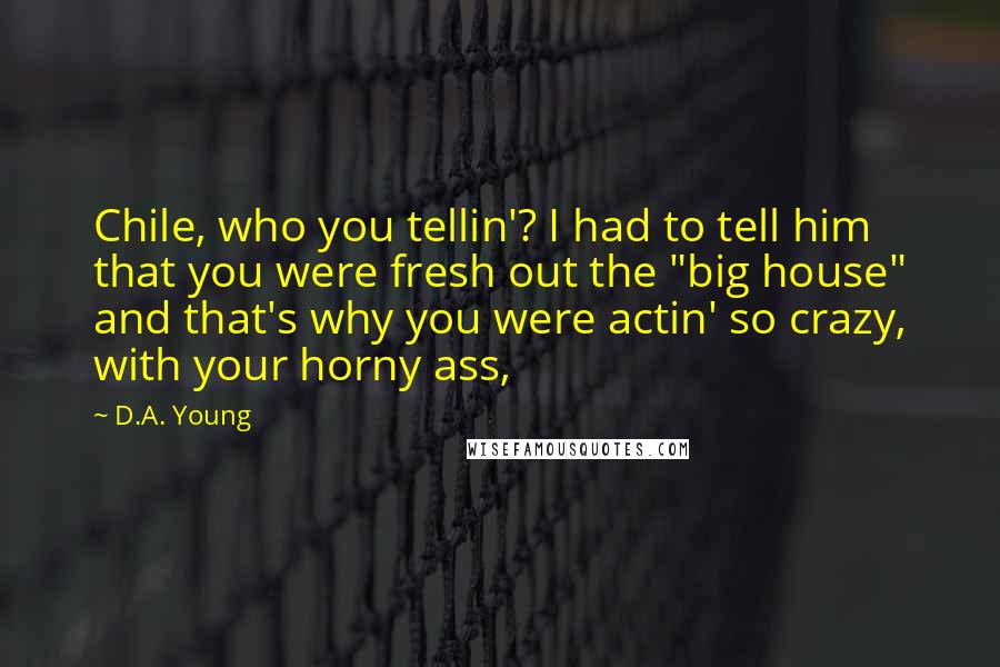 D.A. Young Quotes: Chile, who you tellin'? I had to tell him that you were fresh out the "big house" and that's why you were actin' so crazy, with your horny ass,