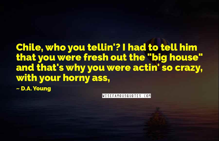 D.A. Young Quotes: Chile, who you tellin'? I had to tell him that you were fresh out the "big house" and that's why you were actin' so crazy, with your horny ass,