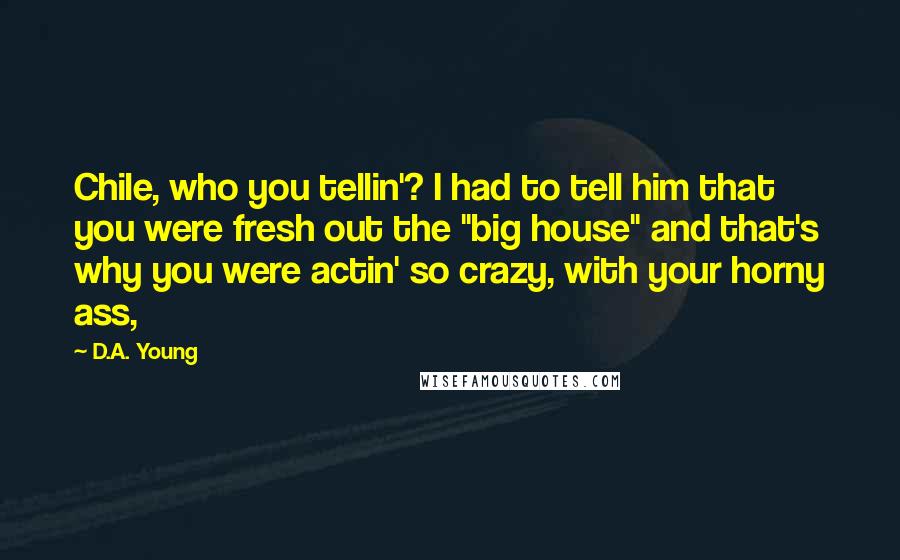 D.A. Young Quotes: Chile, who you tellin'? I had to tell him that you were fresh out the "big house" and that's why you were actin' so crazy, with your horny ass,