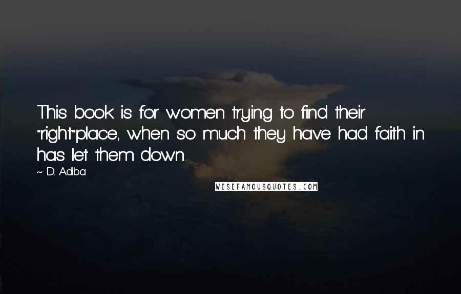 D. Adiba Quotes: This book is for women trying to find their "right"place, when so much they have had faith in has let them down.