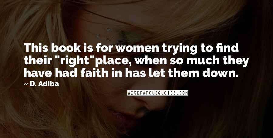 D. Adiba Quotes: This book is for women trying to find their "right"place, when so much they have had faith in has let them down.