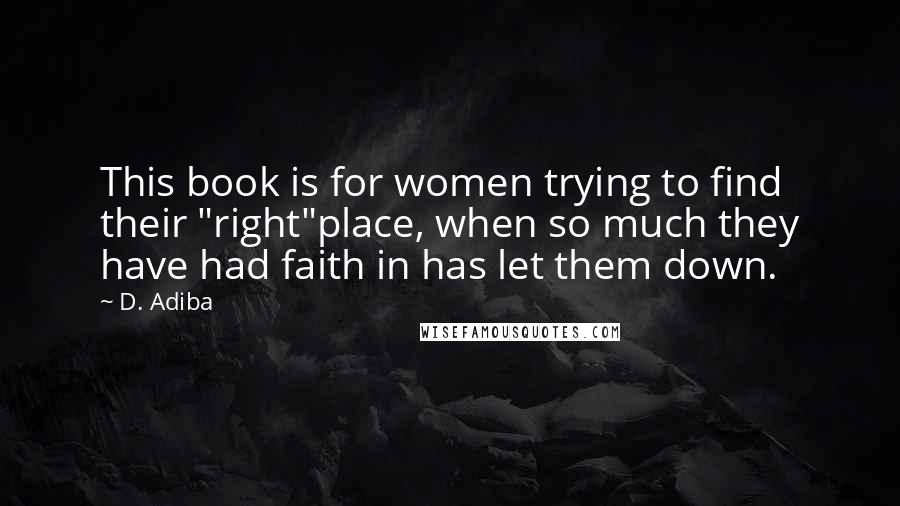D. Adiba Quotes: This book is for women trying to find their "right"place, when so much they have had faith in has let them down.