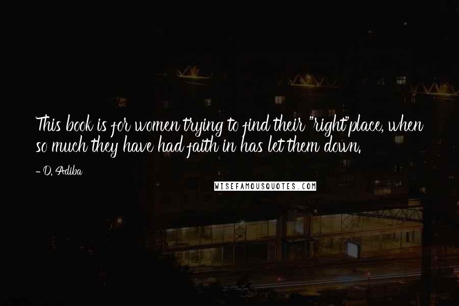 D. Adiba Quotes: This book is for women trying to find their "right"place, when so much they have had faith in has let them down.