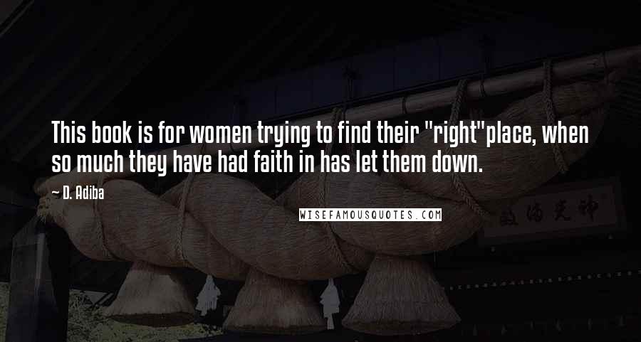 D. Adiba Quotes: This book is for women trying to find their "right"place, when so much they have had faith in has let them down.