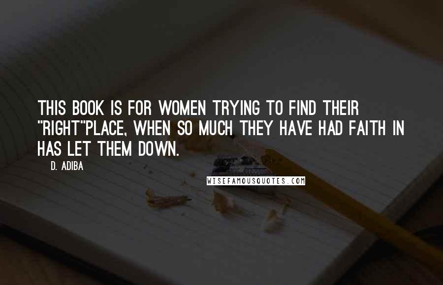 D. Adiba Quotes: This book is for women trying to find their "right"place, when so much they have had faith in has let them down.