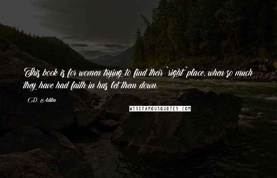 D. Adiba Quotes: This book is for women trying to find their "right"place, when so much they have had faith in has let them down.