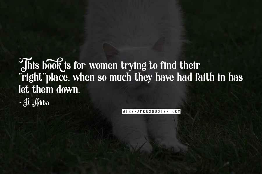 D. Adiba Quotes: This book is for women trying to find their "right"place, when so much they have had faith in has let them down.