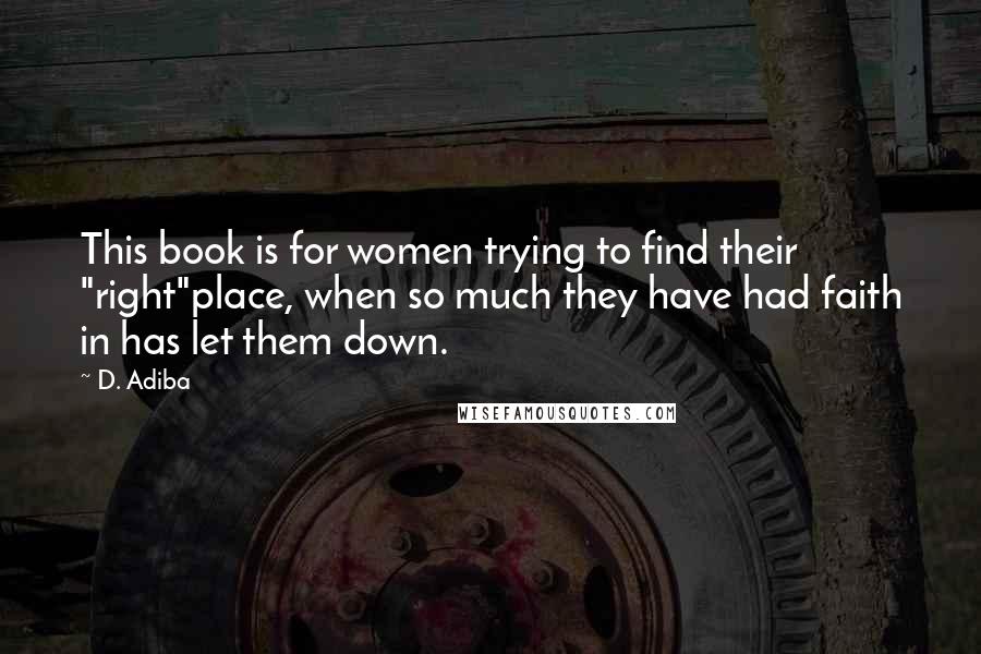 D. Adiba Quotes: This book is for women trying to find their "right"place, when so much they have had faith in has let them down.