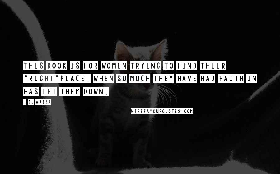 D. Adiba Quotes: This book is for women trying to find their "right"place, when so much they have had faith in has let them down.