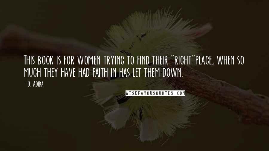 D. Adiba Quotes: This book is for women trying to find their "right"place, when so much they have had faith in has let them down.