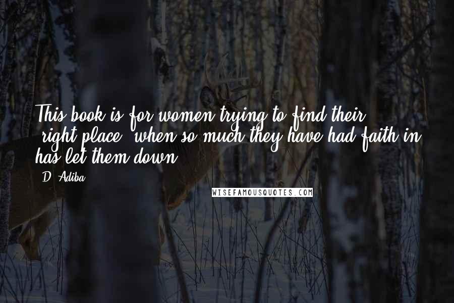 D. Adiba Quotes: This book is for women trying to find their "right"place, when so much they have had faith in has let them down.