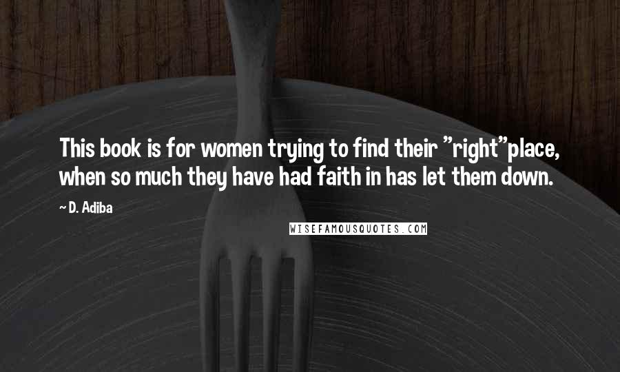 D. Adiba Quotes: This book is for women trying to find their "right"place, when so much they have had faith in has let them down.