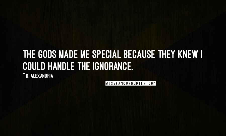 D. Alexandria Quotes: The Gods made me special because They knew I could handle the ignorance.