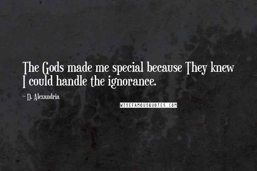 D. Alexandria Quotes: The Gods made me special because They knew I could handle the ignorance.