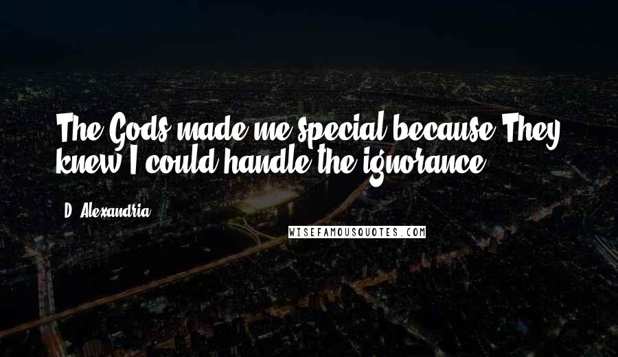 D. Alexandria Quotes: The Gods made me special because They knew I could handle the ignorance.