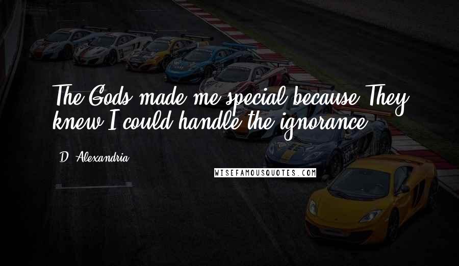 D. Alexandria Quotes: The Gods made me special because They knew I could handle the ignorance.