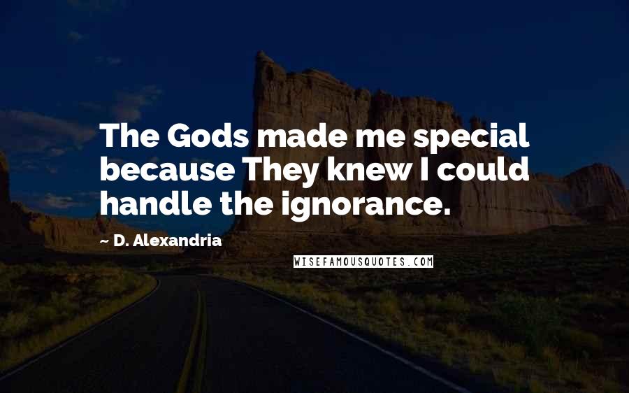 D. Alexandria Quotes: The Gods made me special because They knew I could handle the ignorance.