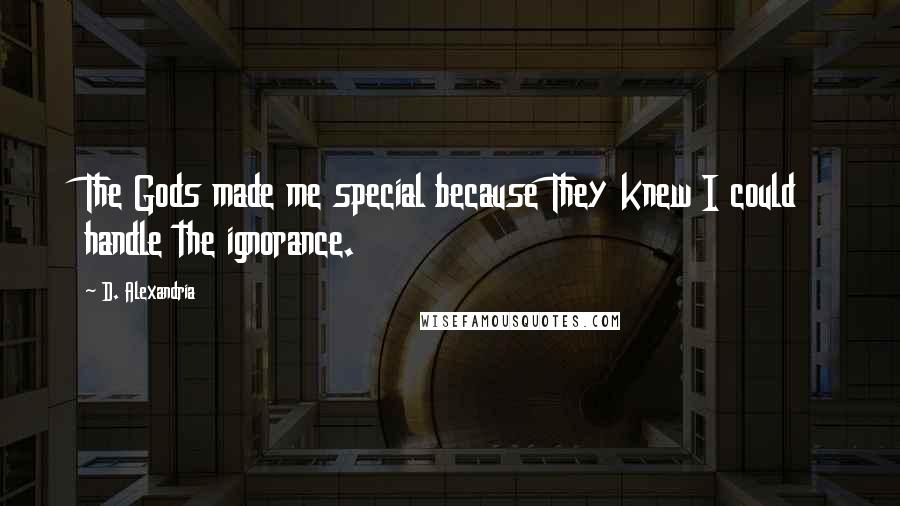 D. Alexandria Quotes: The Gods made me special because They knew I could handle the ignorance.