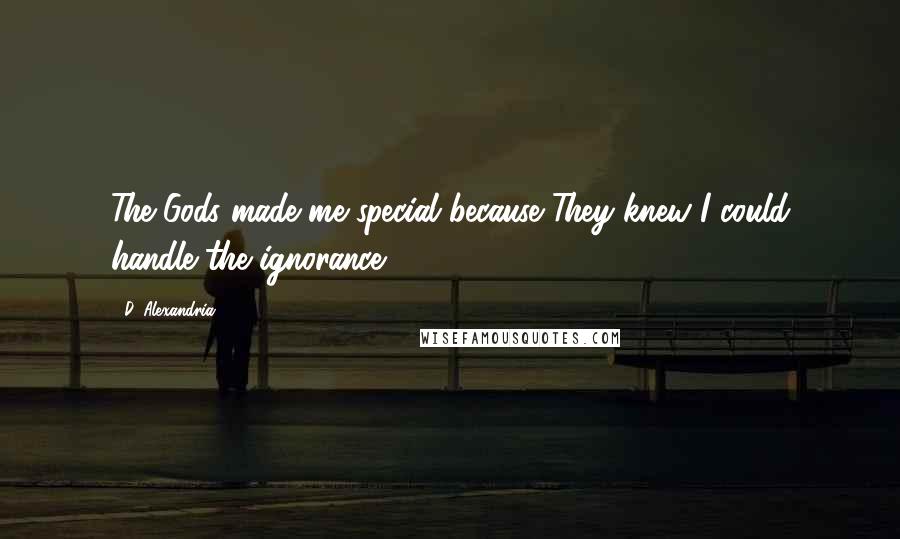 D. Alexandria Quotes: The Gods made me special because They knew I could handle the ignorance.