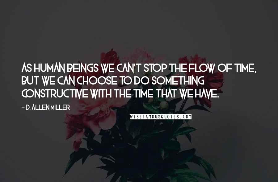 D. Allen Miller Quotes: As human beings we can't stop the flow of time, but we can choose to do something constructive with the time that we have.