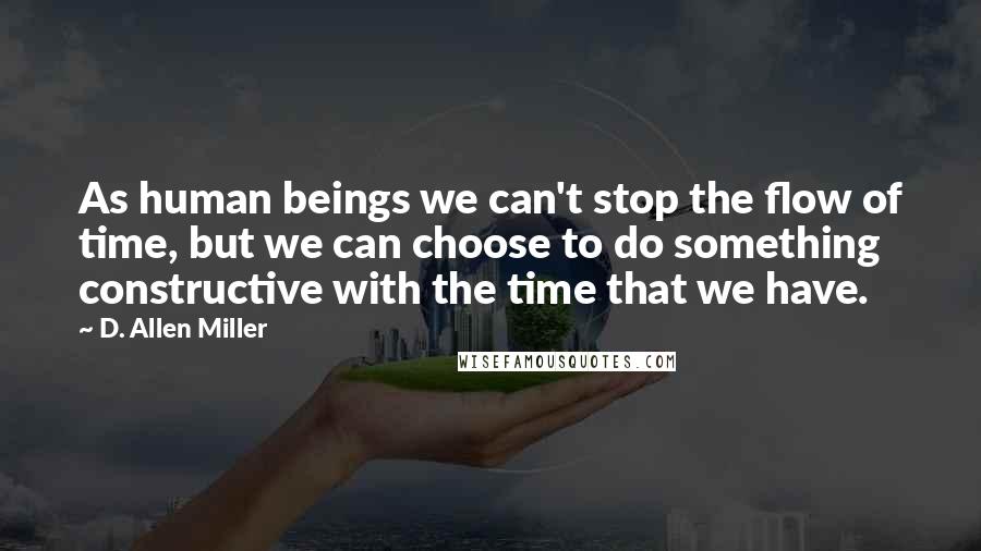 D. Allen Miller Quotes: As human beings we can't stop the flow of time, but we can choose to do something constructive with the time that we have.