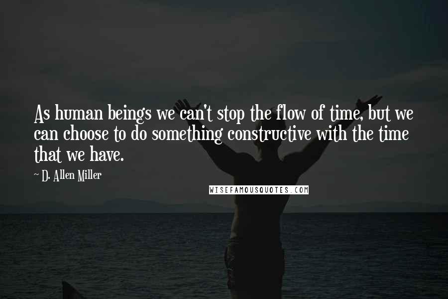 D. Allen Miller Quotes: As human beings we can't stop the flow of time, but we can choose to do something constructive with the time that we have.