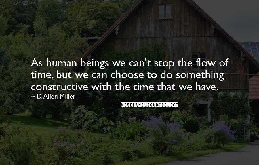 D. Allen Miller Quotes: As human beings we can't stop the flow of time, but we can choose to do something constructive with the time that we have.