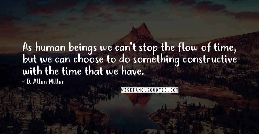 D. Allen Miller Quotes: As human beings we can't stop the flow of time, but we can choose to do something constructive with the time that we have.