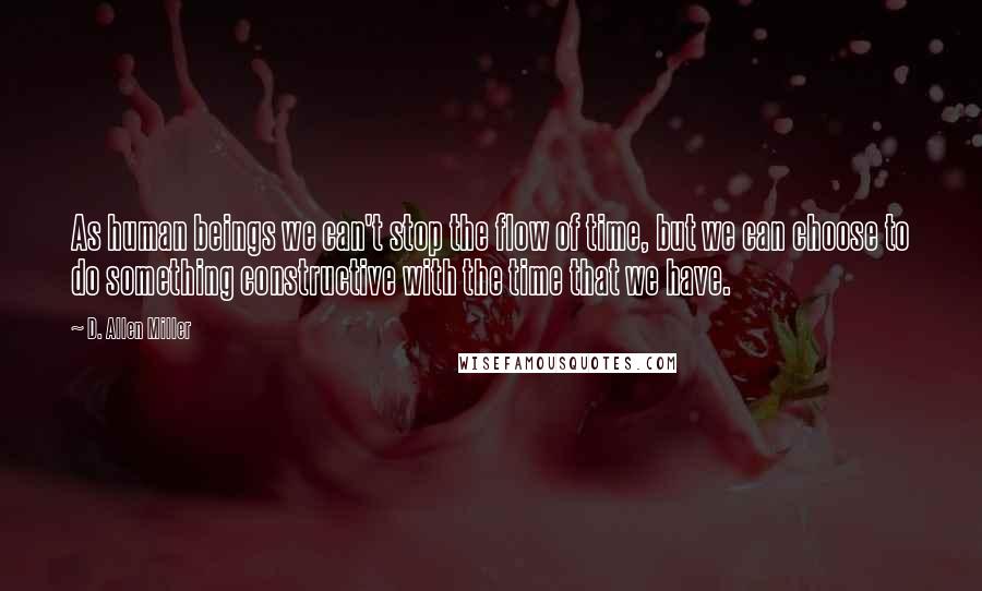 D. Allen Miller Quotes: As human beings we can't stop the flow of time, but we can choose to do something constructive with the time that we have.