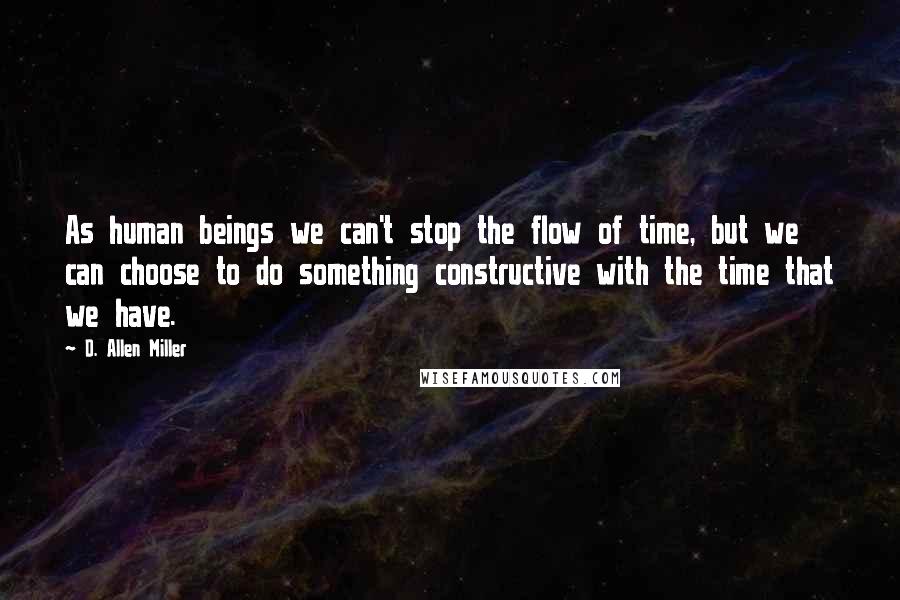 D. Allen Miller Quotes: As human beings we can't stop the flow of time, but we can choose to do something constructive with the time that we have.