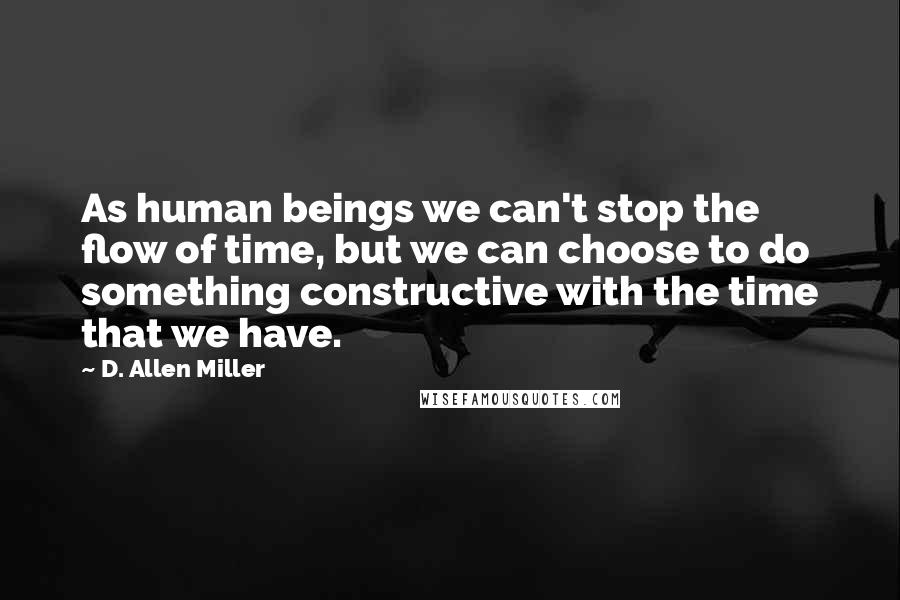 D. Allen Miller Quotes: As human beings we can't stop the flow of time, but we can choose to do something constructive with the time that we have.