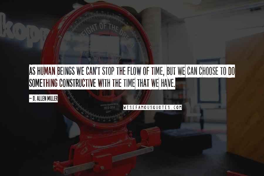 D. Allen Miller Quotes: As human beings we can't stop the flow of time, but we can choose to do something constructive with the time that we have.