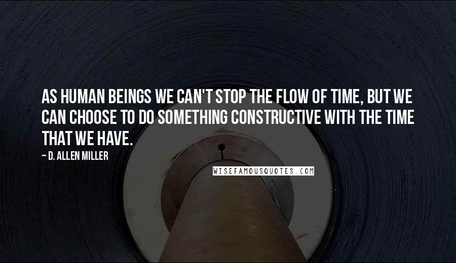 D. Allen Miller Quotes: As human beings we can't stop the flow of time, but we can choose to do something constructive with the time that we have.