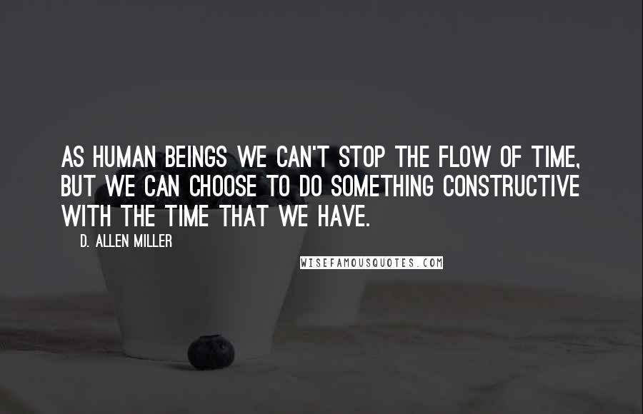 D. Allen Miller Quotes: As human beings we can't stop the flow of time, but we can choose to do something constructive with the time that we have.