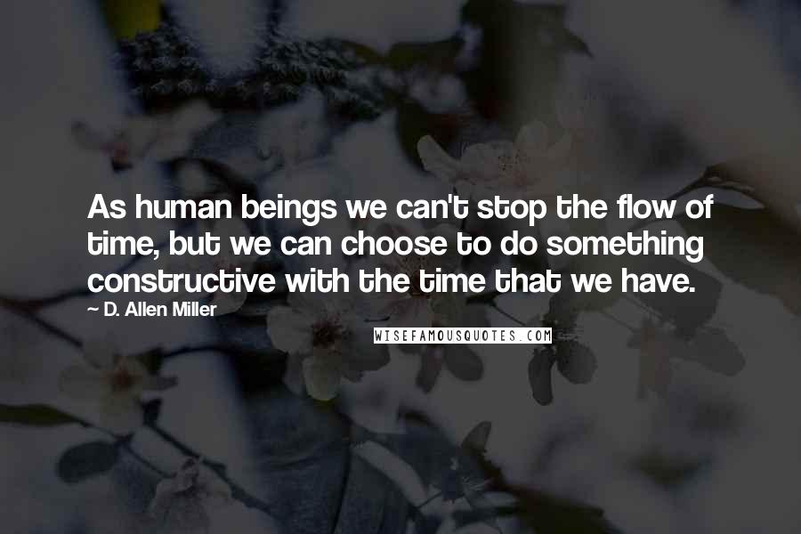 D. Allen Miller Quotes: As human beings we can't stop the flow of time, but we can choose to do something constructive with the time that we have.