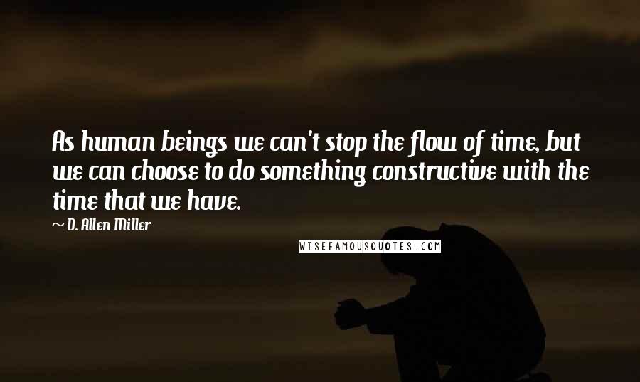 D. Allen Miller Quotes: As human beings we can't stop the flow of time, but we can choose to do something constructive with the time that we have.