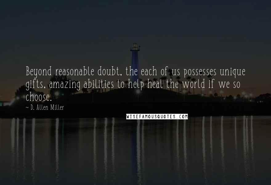 D. Allen Miller Quotes: Beyond reasonable doubt, the each of us possesses unique gifts, amazing abilities to help heal the world if we so choose.