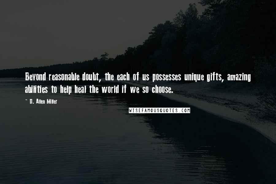 D. Allen Miller Quotes: Beyond reasonable doubt, the each of us possesses unique gifts, amazing abilities to help heal the world if we so choose.