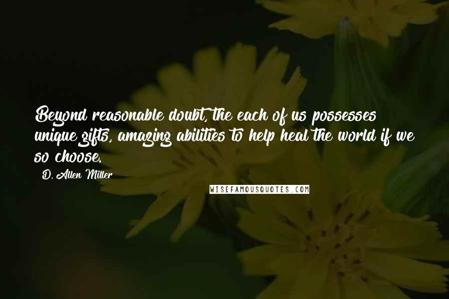 D. Allen Miller Quotes: Beyond reasonable doubt, the each of us possesses unique gifts, amazing abilities to help heal the world if we so choose.