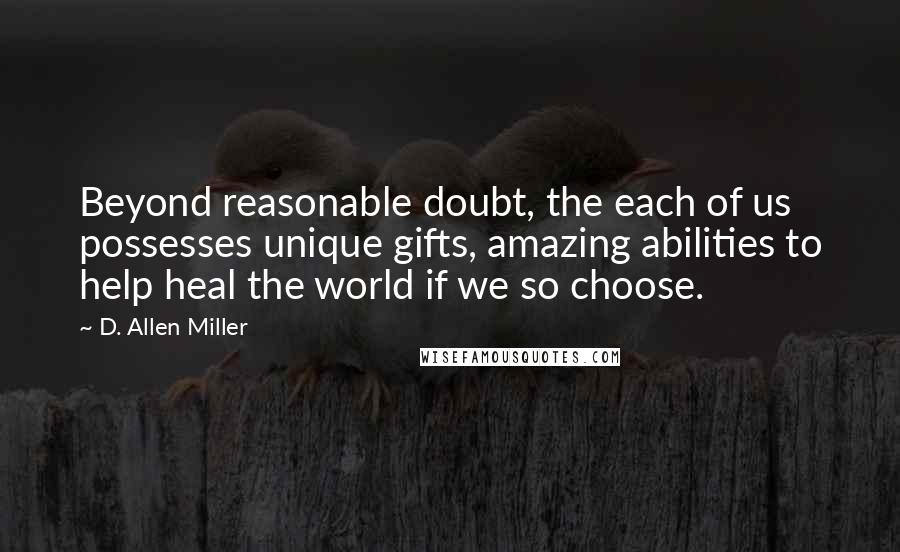 D. Allen Miller Quotes: Beyond reasonable doubt, the each of us possesses unique gifts, amazing abilities to help heal the world if we so choose.