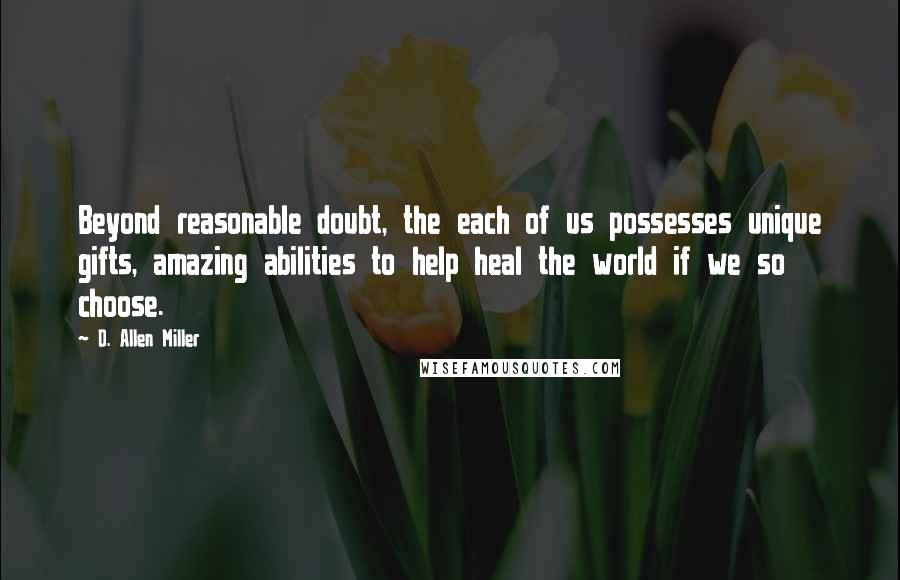 D. Allen Miller Quotes: Beyond reasonable doubt, the each of us possesses unique gifts, amazing abilities to help heal the world if we so choose.