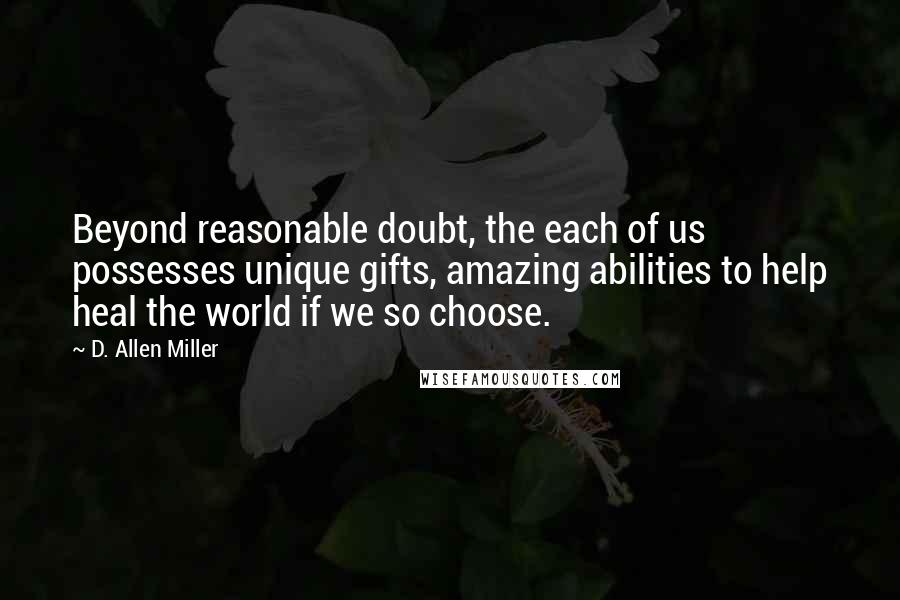 D. Allen Miller Quotes: Beyond reasonable doubt, the each of us possesses unique gifts, amazing abilities to help heal the world if we so choose.