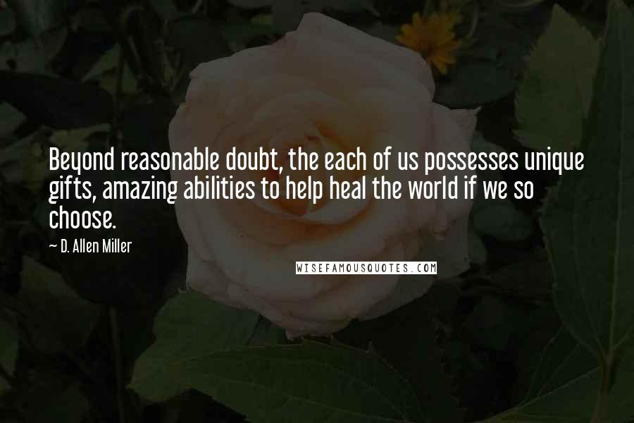 D. Allen Miller Quotes: Beyond reasonable doubt, the each of us possesses unique gifts, amazing abilities to help heal the world if we so choose.